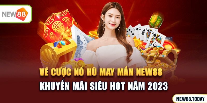 Vé cược nổ hũ may mắn NEW88 - Khuyến mãi siêu HOT năm 2023